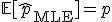 \mathbb{E}[\hat{p}_{\mathrm{MLE}}] = p