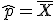 \widehat{p}=\overline{X}