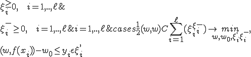 
\begin{cases} 
\frac{1}{2} (w,w) + C\sum_{i=1}^\ell(\xi_i^+ + \xi_i^-)\rightarrow \underset{w,w_0,\xi_i^+,\xi_i^-}{min},  \\
(w,f(x_i))-w_0 \le y_i + \epsilon + \xi_i^+, & i=1,..,\ell; \\
(w,f(x_i))-w_0 \ge y_i - \epsilon - \xi_i^-, & i=1,..,\ell; \\
\xi_i^- \ge 0, \mbox{   } i=1,..,\ell; \\
\xi_i^+ \ge 0, \mbox{   } i=1,..,\ell; \\
\end{cases}
