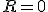  R = 0 