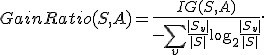 GainRatio(S, A) = \frac{IG(S, A)}{-\sum_{v} \frac{|S_v|}{|S|} \log_2 \frac{|S_v|}{|S|}}.