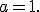 a=1.