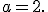 a=2.