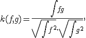 k(f,g) = \frac{\int fg}{\sqrt{\int f^2}\cdot\sqrt{\int g^2}},