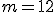 m = 12