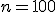 n = 100